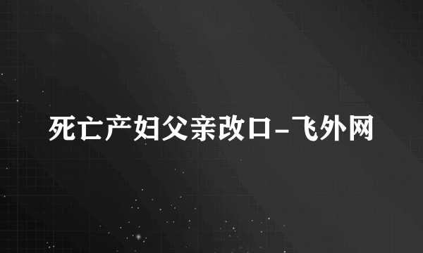 死亡产妇父亲改口-飞外网