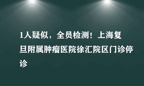 1人疑似，全员检测！上海复旦附属肿瘤医院徐汇院区门诊停诊