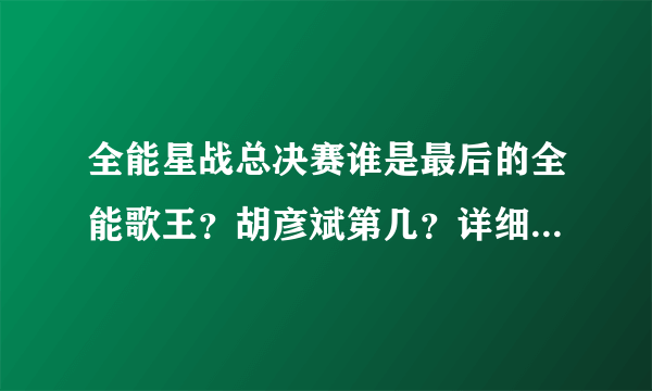 全能星战总决赛谁是最后的全能歌王？胡彦斌第几？详细说下……