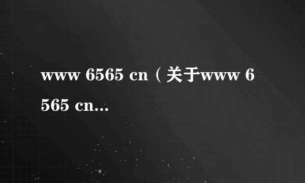 www 6565 cn（关于www 6565 cn的介绍）