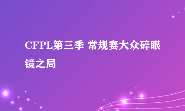 CFPL第三季 常规赛大众碎眼镜之局