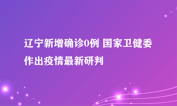 辽宁新增确诊0例 国家卫健委作出疫情最新研判