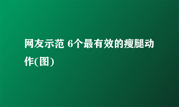 网友示范 6个最有效的瘦腿动作(图)