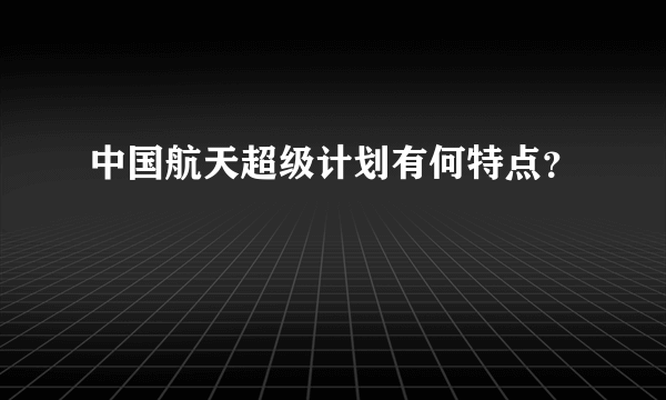 中国航天超级计划有何特点？