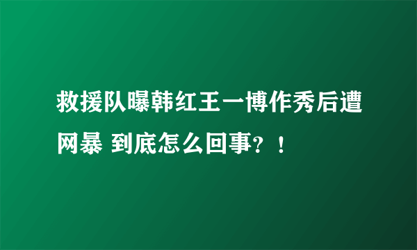 救援队曝韩红王一博作秀后遭网暴 到底怎么回事？！