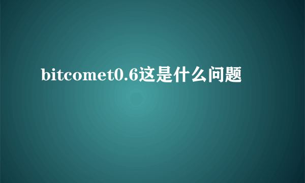 bitcomet0.6这是什么问题