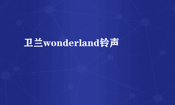 卫兰wonderland铃声