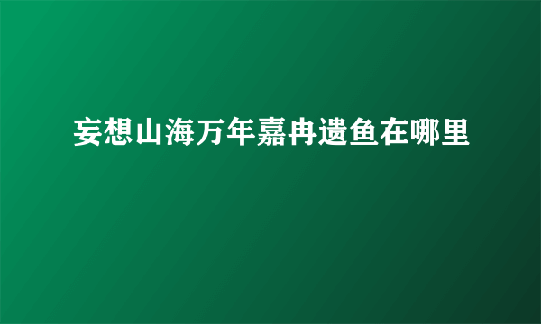 妄想山海万年嘉冉遗鱼在哪里