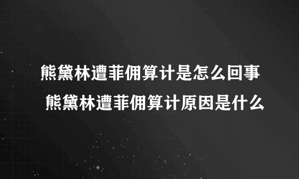 熊黛林遭菲佣算计是怎么回事 熊黛林遭菲佣算计原因是什么