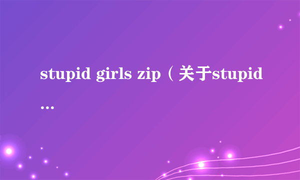 stupid girls zip（关于stupid girls zip的简介）