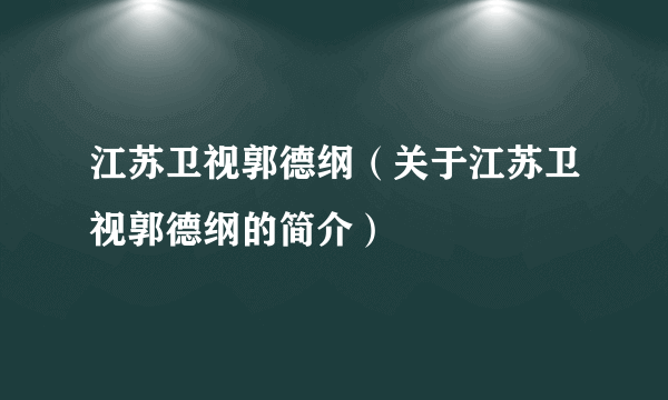 江苏卫视郭德纲（关于江苏卫视郭德纲的简介）