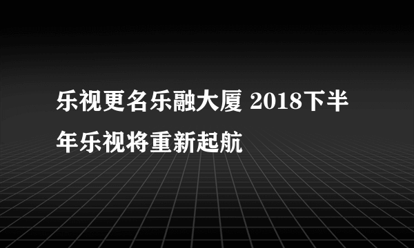 乐视更名乐融大厦 2018下半年乐视将重新起航