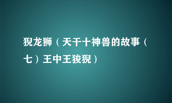 猊龙狮（天干十神兽的故事（七）王中王狻猊）