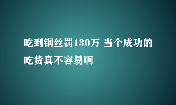 吃到钢丝罚130万 当个成功的吃货真不容易啊