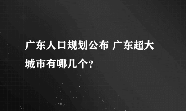 广东人口规划公布 广东超大城市有哪几个？