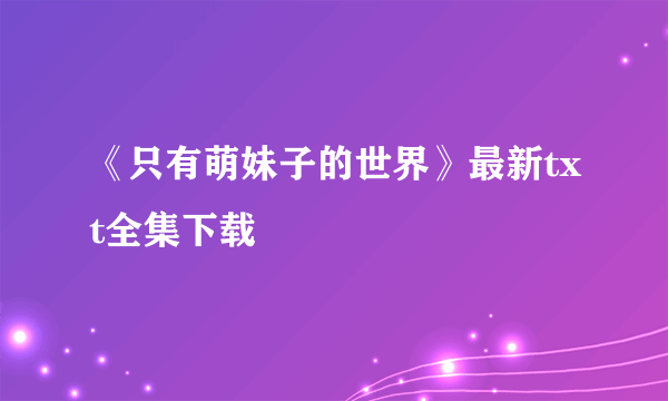 《只有萌妹子的世界》最新txt全集下载