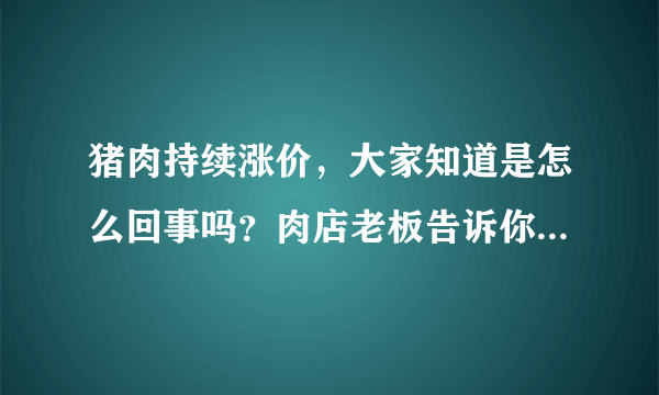 猪肉持续涨价，大家知道是怎么回事吗？肉店老板告诉你真实原因