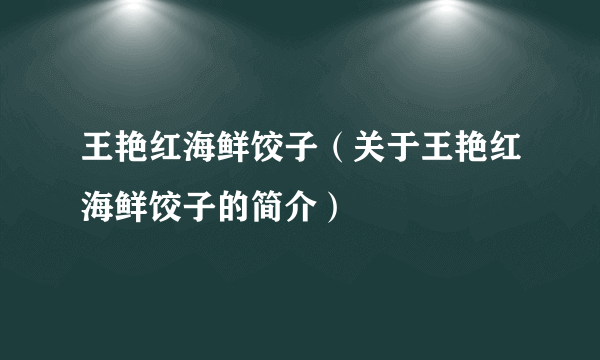 王艳红海鲜饺子（关于王艳红海鲜饺子的简介）