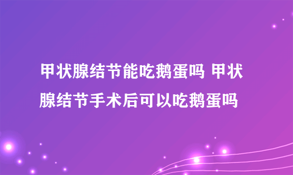 甲状腺结节能吃鹅蛋吗 甲状腺结节手术后可以吃鹅蛋吗