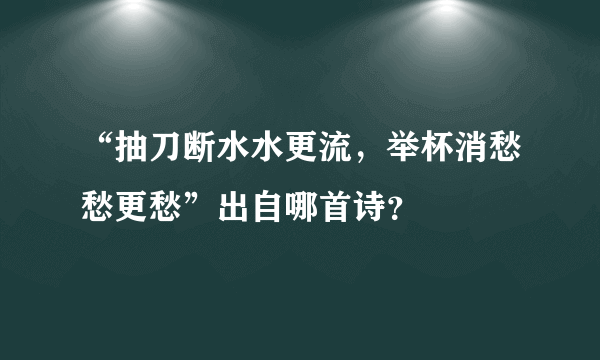 “抽刀断水水更流，举杯消愁愁更愁”出自哪首诗？