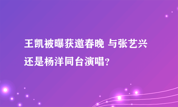 王凯被曝获邀春晚 与张艺兴还是杨洋同台演唱？