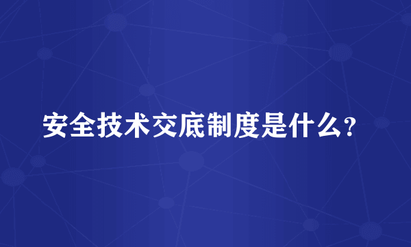 安全技术交底制度是什么？