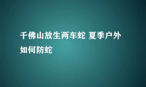 千佛山放生两车蛇 夏季户外如何防蛇