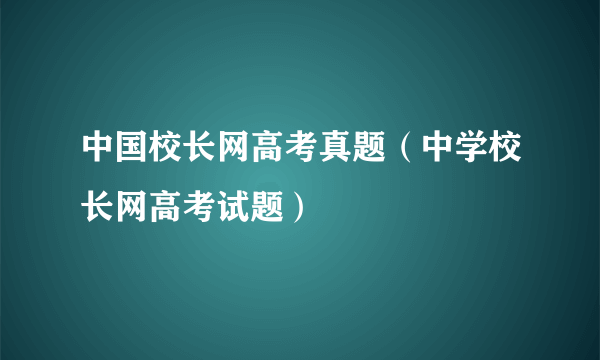 中国校长网高考真题（中学校长网高考试题）