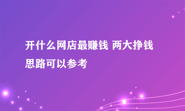 开什么网店最赚钱 两大挣钱思路可以参考