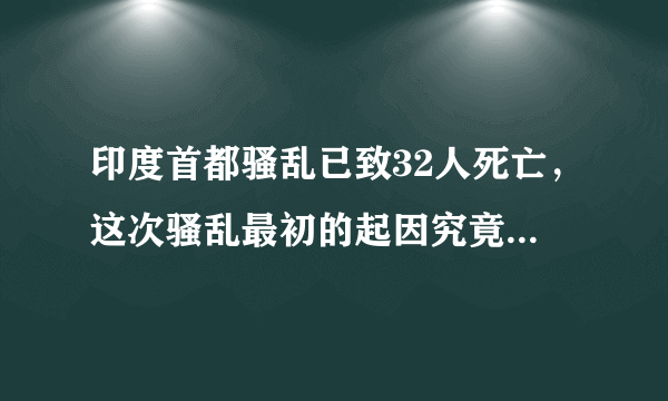 印度首都骚乱已致32人死亡，这次骚乱最初的起因究竟是什么？