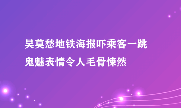 吴莫愁地铁海报吓乘客一跳 鬼魅表情令人毛骨悚然