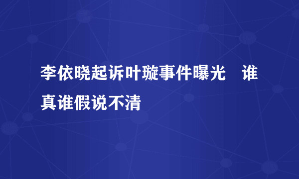 李依晓起诉叶璇事件曝光   谁真谁假说不清