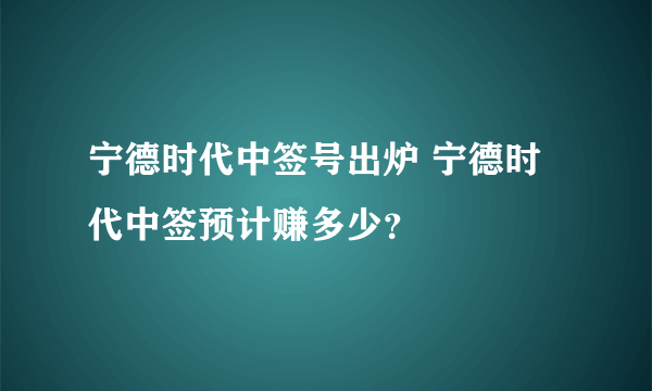 宁德时代中签号出炉 宁德时代中签预计赚多少？