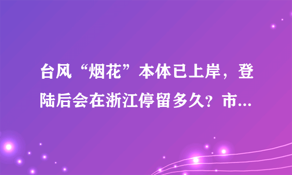 台风“烟花”本体已上岸，登陆后会在浙江停留多久？市民需做好哪些防备？