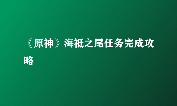 《原神》海祗之尾任务完成攻略