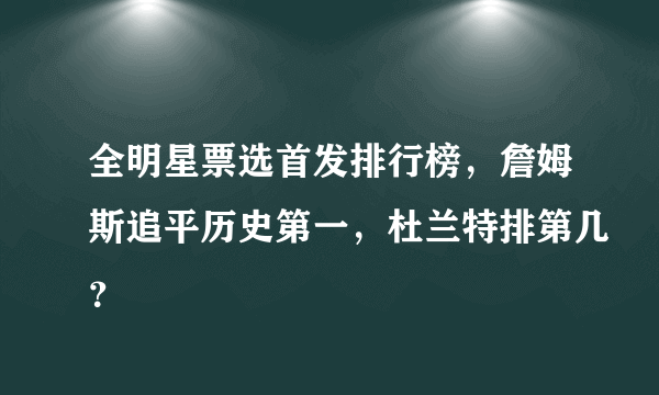 全明星票选首发排行榜，詹姆斯追平历史第一，杜兰特排第几？