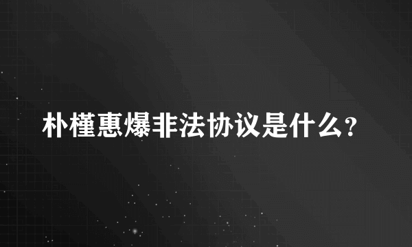 朴槿惠爆非法协议是什么？