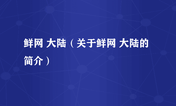 鲜网 大陆（关于鲜网 大陆的简介）