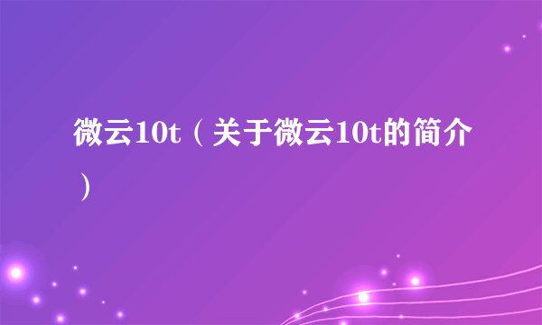 微云10t（关于微云10t的简介）