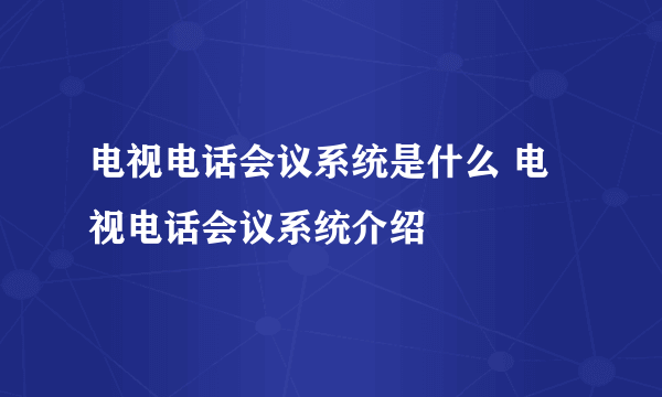 电视电话会议系统是什么 电视电话会议系统介绍