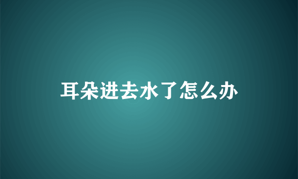 耳朵进去水了怎么办