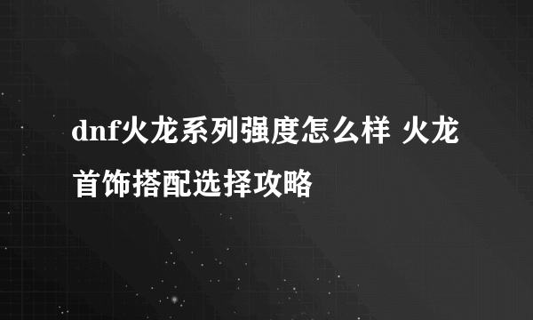 dnf火龙系列强度怎么样 火龙首饰搭配选择攻略