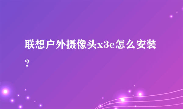 联想户外摄像头x3e怎么安装？