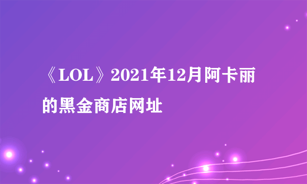 《LOL》2021年12月阿卡丽的黑金商店网址