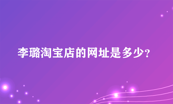 李璐淘宝店的网址是多少？