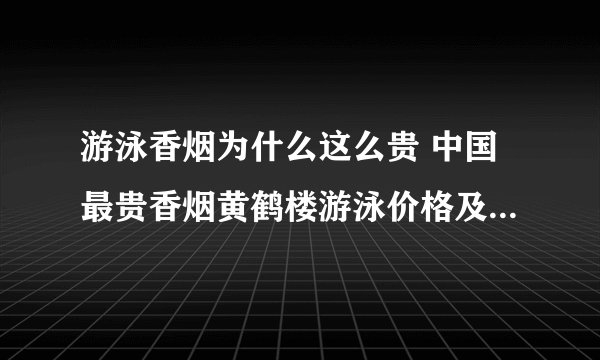 游泳香烟为什么这么贵 中国最贵香烟黄鹤楼游泳价格及图片介绍