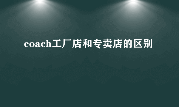 coach工厂店和专卖店的区别