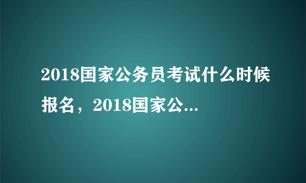 2018国家公务员考试什么时候报名，2018国家公务员考试报名时间