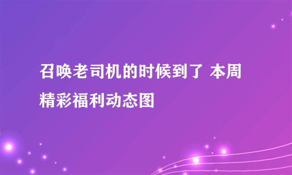 召唤老司机的时候到了 本周精彩福利动态图