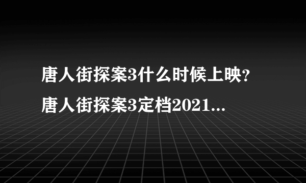 唐人街探案3什么时候上映？唐人街探案3定档2021春节上映